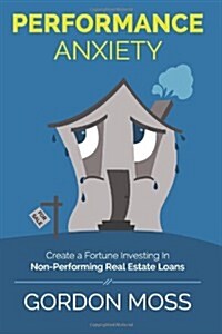Performance Anxiety: Creating a Fortune Investing in Non-Performing Real Estate Loans (Paperback)