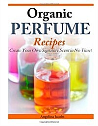 Organic Perfume Recipes: Create Your Own Signature Scent in No Time! (Paperback)