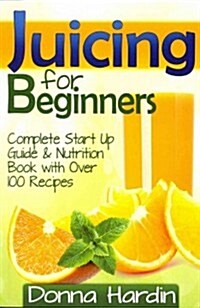 Juicing for Beginners: Complete Juicing Start Up Guide and Nutrition Book with 100+ Juicing Recipes for Health, Weight Loss, Energy, Detox an (Paperback)