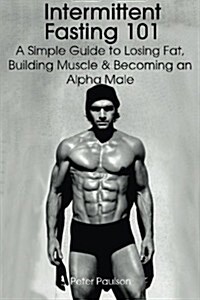 Intermittent Fasting 101: A Simple Guide to Losing Fat, Building Muscle and Becoming an Alpha Male (Paperback)