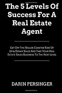 The 5 Levels of Success for a Real Estate Agent: Get Off the Roller Coaster Ride of Up & Down Sales and Take Your Real Estate Sales Business to the Ne (Paperback)