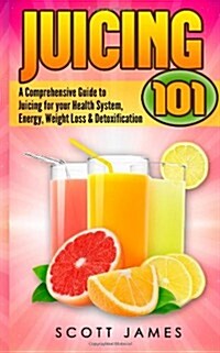 Juicing 101: A Comprehensive Guide to Juicing for Your Health, Immune System, Energy, Weight Loss & Detoxification (Paperback)