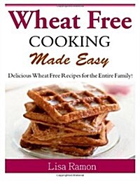 Wheat Free Cooking Made Easy: Delicious Wheat Free Recipes for the Entire Family! (Paperback)