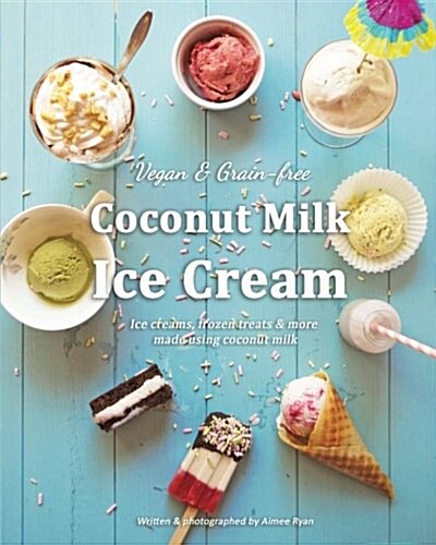 Coconut Milk Ice Cream: Vegan & Grain-free Ice Creams & Frozen Treats - Made Using Coconut Milk (Paperback)