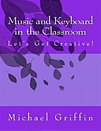 Music and Keyboard in the Classroom: Lets Get Creative! (Paperback)