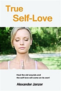 True Self-Love: Heal the Old Wounds and the Self-Love Will Come on Its Own! (Paperback)