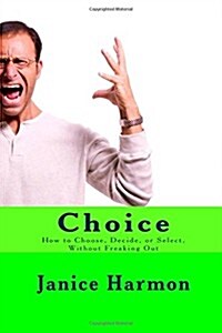 Choice: How to Choose, Decide, or Select Without Freaking Out (Paperback)