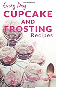 Cupcake and Frosting Recipes: The Beginners Guide to Sweet and Delicious Frosting and Cupcake Recipes for Every Day (Every Day Recipes) (Paperback)