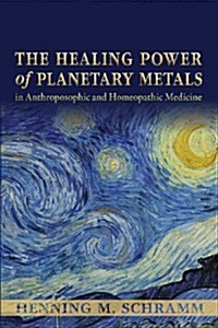 The Healing Power of Planetary Metals in Anthroposophic and Homeopathic Medicine (Paperback)