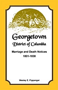 Georgetown, District of Columbia, Marriage and Death Notices, 1801-1838 (Paperback)