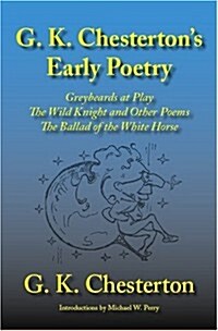 G. K. Chestertons Early Poetry: Greybeards at Play, the Wild Knight and Other Poems, the Ballad of the White Horse (Paperback)