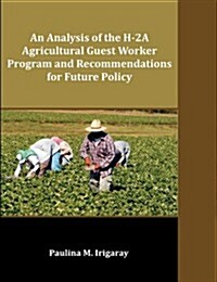 An Analysis of the H-2a Agricultural Guest Worker Program and Recommendations for Future Policy (Paperback)