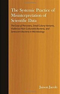 The Systemic Practice of Misinterpretation of Scientific Data: The Case of Persisters, Small Colony Variants, Viable But Non-Culturable Bacteria, and (Paperback)