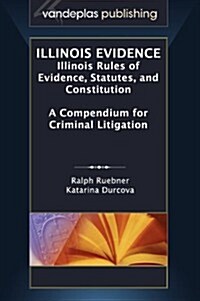 Illinois Evidence: Illinois Rules of Evidence, Statutes, and Constitution. a Compendium for Criminal Litigation (Hardcover)