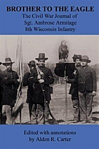 Brother to the Eagle: The Civil War Journal of Sgt. Ambrose Armitage - 8th Wisconsin Volunteer Infantry (Paperback)