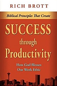 Biblical Principles That Create Success Through Productivity: How God Blesses Our Work Ethic (Paperback)