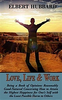 Love, Life & Work, Being a Book of Opinions Reasonably Good-Natured Concerning How to Attain the Highest Happiness for Ones Self with the Least Possi (Paperback)