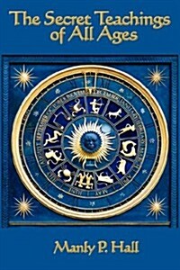The Secret Teachings of All Ages: An Encyclopedic Outline of Masonic, Hermetic, Qabbalistic and Rosicrucian Symbolical Philosophy (Hardcover)