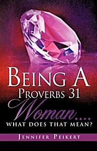 Being a Proverbs 31 Woman....What Does That Mean? (Paperback)