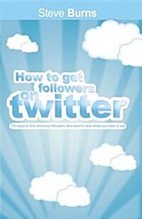 How to Get Followers on Twitter: 100 Ways to Find and Keep Followers Who Want to Hear What You Have to Say. (Paperback)