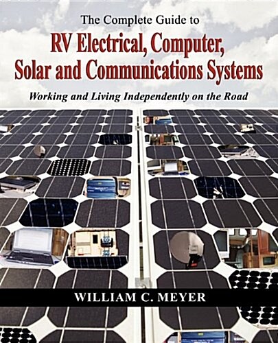 The Complete Guide to RV Electrical, Computer, Solar and Communications Systems Working and Living Independently on the Road (Paperback)