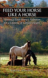 Feed Your Horse Like a Horse: Optimize Your Horses Nutrition for a Lifetime of Vibrant Health (Hardcover)