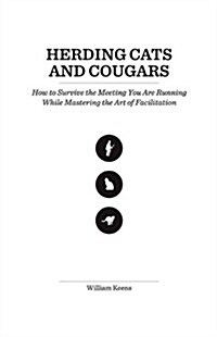 Herding Cats and Cougars: How to Survive the Meeting You Are Running While Mastering the Art of Facilitation (Paperback)