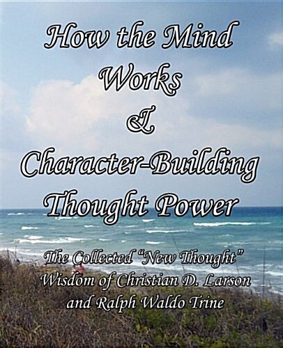 How the Mind Works & Character-Building Thought Power: The Collected New Thought Wisdom of Christian D. Larson and Ralph Waldo Trine (Paperback)