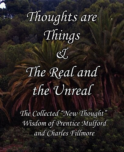 Thoughts Are Things & the Real and the Unreal: The Collected New Thought Wisdom of Prentice Mulford and Charles Fillmore (Paperback)