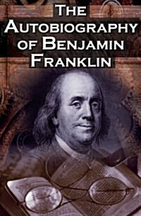 The Autobiography of Benjamin Franklin: In His Own Words, the Life of the Inventor, Philosopher, Satirist, Political Theorist, Statesman, and Diplomat (Paperback)