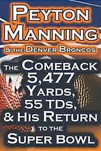 Peyton Manning & the Denver Broncos - The Comeback 5,477 Yards, 55 Tds, & His Return to the Super Bowl (Paperback)