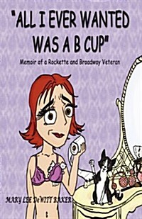 All I Ever Wanted Was A B Cup: Memoir of a Rockette and Broadway Veteran (Paperback)