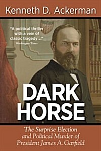 Dark Horse: The Surprise Election and Political Murder of President James A. Garfield (Paperback)