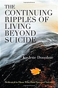 The Continuing Ripples of Living Beyond Suicide: Dedicated to Those Who Have Survived Suicide (Paperback)
