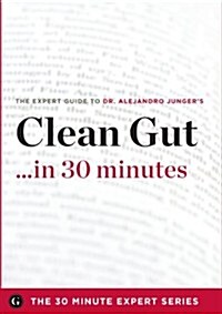 Clean Gut ...in 30 Minutes - The Expert Guide to Alejandro Jungers Critically Acclaimed Book (30 Minute Expert) (Paperback)