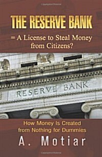 The Reserve Bank = A License to Steal Money from Citizens?: How Money Is Created from Nothing for Dummies (Paperback)