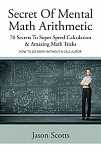 Secret of Mental Math Arithmetic: 70 Secrets to Super Speed Calculation & Amazing Math Tricks: How to Do Math Without a Calculator (Paperback)