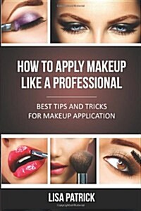 How to Apply Makeup Like a Professional: Best Tips and Tricks for Makeup Application (Paperback)