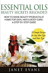 Essential Oils Beauty Secrets Reloaded: How to Make Beauty Products at Home for Skin, Hair & Body Care -A Step by Step Guide & 70 Simple Recipes for a (Paperback)