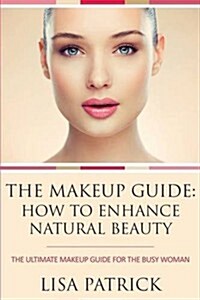 The Makeup Guide: How to Enhance Natural Beauty: The Ultimate Makeup Guide for the Busy Woman (Paperback)