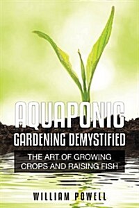 Aquaponic Gardening Demystified: The Art of Growing Crops and Raising Fish (Paperback)