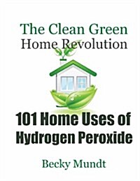 101 Home Uses of Hydrogen Peroxide: The Clean Green Home Revolution (Paperback)