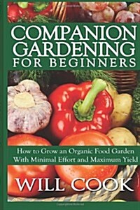 Companion Gardening for Beginners: How to Grow an Organic Food Garden with Minimal Effort and Maximum Yield (Paperback)