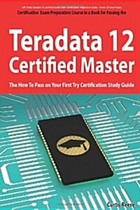 Teradata 12 Certified Master Exam Preparation Course in a Book for Passing the Teradata 12 Master Certification Exam - The How to Pass on Your First T (Paperback)
