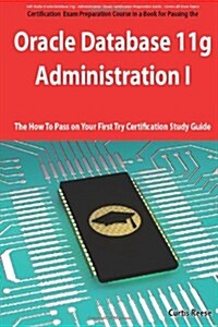 Oracle Database 11g - Administration I Exam Preparation Course in a Book for Passing the 1z0-052 Oracle Database 11g - Administration I Exam - The How (Paperback)