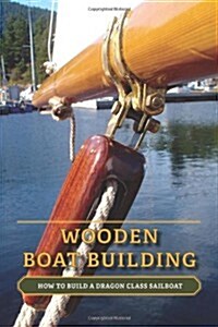 Wooden Boat Building: How to Build a Dragon Class Sailboat (Paperback)