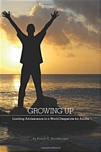 Growing Up: Limiting Adolescence in a World Desperate for Adults (Paperback)