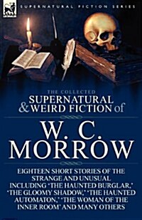 The Collected Supernatural and Weird Fiction of W. C. Morrow: Eighteen Short Stories of the Strange and Unusual Including The Haunted Burglar,  The (Paperback)