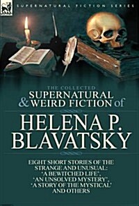The Collected Supernatural and Weird Fiction of Helena P. Blavatsky: Eight Short Stories of the Strange and Unusual-a Bewitched Life, an Unsolved M (Hardcover)