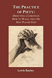 Practice of Piety: Directing a Christian How to Walk, That He May Please God (Paperback) (Paperback)